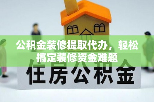 营山公积金装修提取代办，轻松搞定装修资金难题