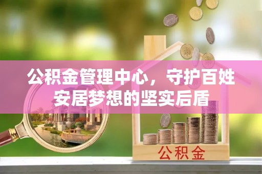 营山公积金管理中心，守护百姓安居梦想的坚实后盾