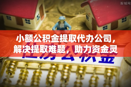 营山小额公积金提取代办公司，解决提取难题，助力资金灵活使用
