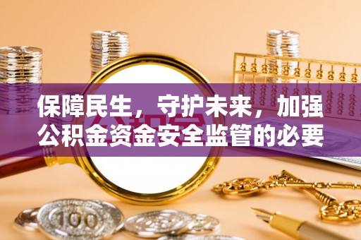 营山保障民生，守护未来，加强公积金资金安全监管的必要性与实践