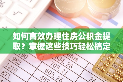 营山如何高效办理住房公积金提取？掌握这些技巧轻松搞定