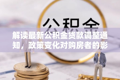 营山解读最新公积金贷款调整通知，政策变化对购房者的影响