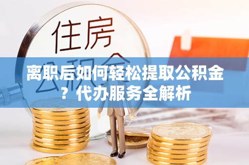 营山离职后如何轻松提取公积金？代办服务全解析