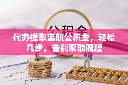 营山代办提取离职公积金，轻松几步，告别繁琐流程