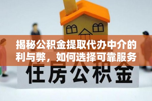 营山揭秘公积金提取代办中介的利与弊，如何选择可靠服务？