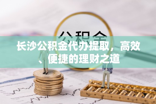营山长沙公积金代办提取，高效、便捷的理财之道