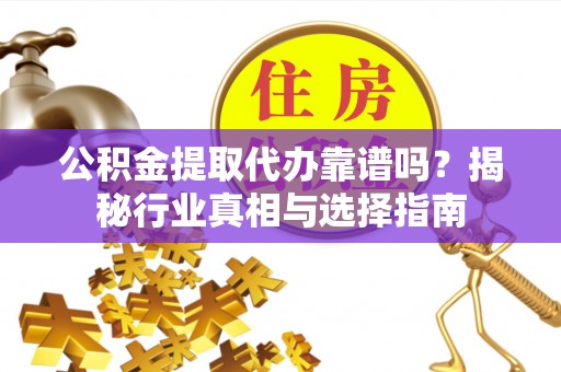营山公积金提取代办靠谱吗？揭秘行业真相与选择指南