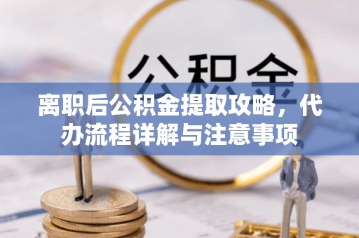 营山离职后公积金提取攻略，代办流程详解与注意事项