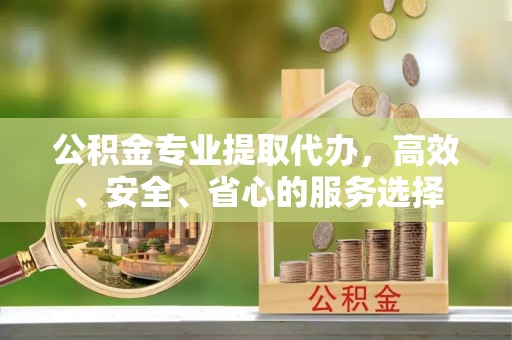 营山公积金专业提取代办，高效、安全、省心的服务选择