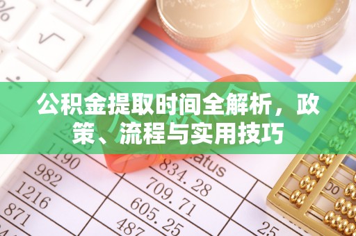 营山公积金提取时间全解析，政策、流程与实用技巧
