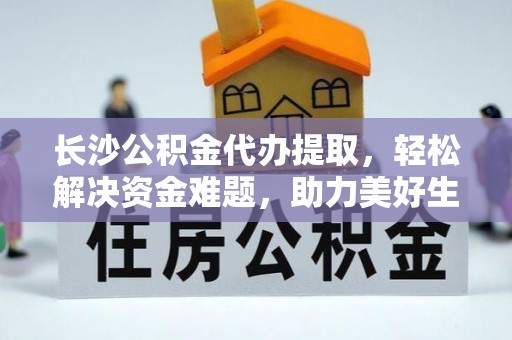 营山长沙公积金代办提取，轻松解决资金难题，助力美好生活