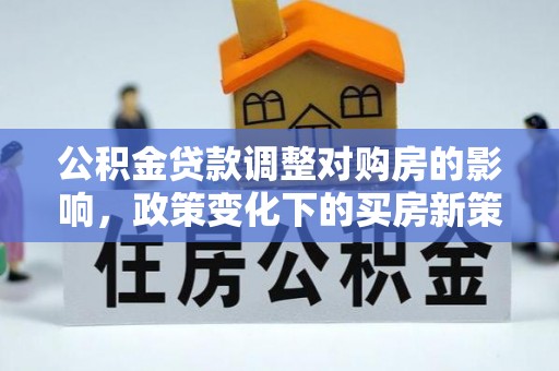 营山公积金贷款调整对购房的影响，政策变化下的买房新策略