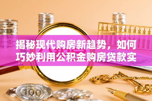 营山揭秘现代购房新趋势，如何巧妙利用公积金购房贷款实现梦想家园