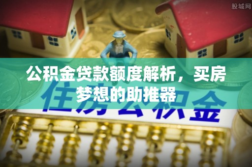 营山公积金贷款额度解析，买房梦想的助推器