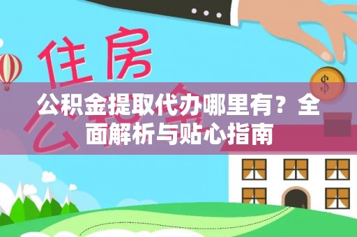 营山公积金提取代办哪里有？全面解析与贴心指南