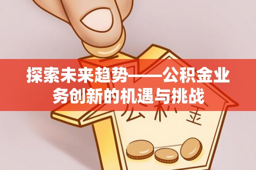 营山探索未来趋势——公积金业务创新的机遇与挑战