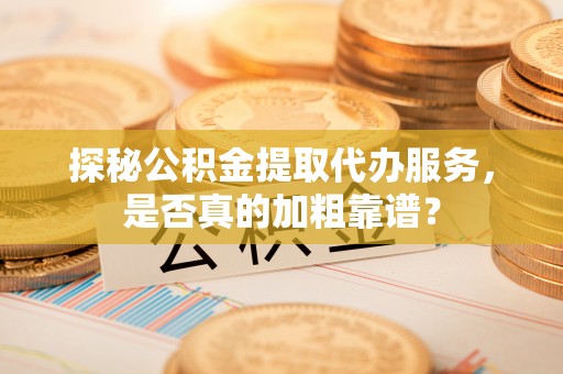 营山探秘公积金提取代办服务，是否真的加粗靠谱？