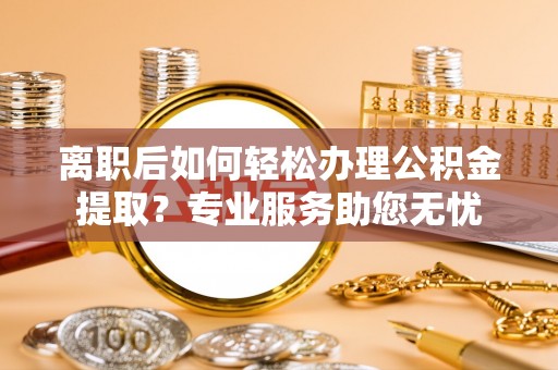 营山离职后如何轻松办理公积金提取？专业服务助您无忧