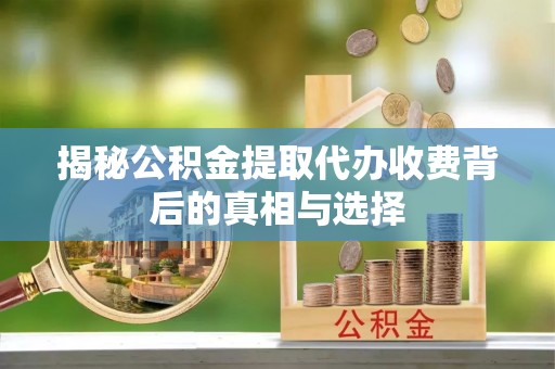 营山揭秘公积金提取代办收费背后的真相与选择