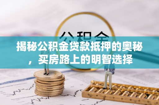 营山揭秘公积金贷款抵押的奥秘，买房路上的明智选择