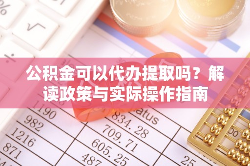 营山公积金可以代办提取吗？解读政策与实际操作指南