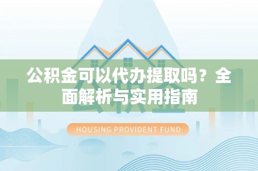 营山公积金可以代办提取吗？全面解析与实用指南