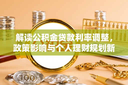 营山解读公积金贷款利率调整，政策影响与个人理财规划新思路