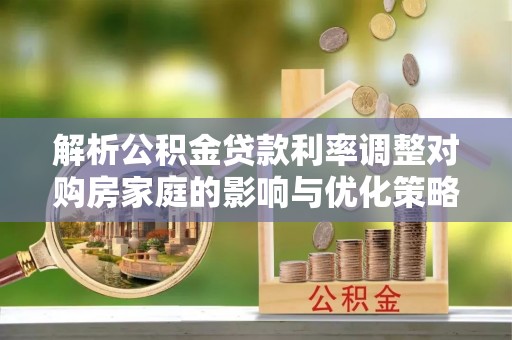 营山解析公积金贷款利率调整对购房家庭的影响与优化策略