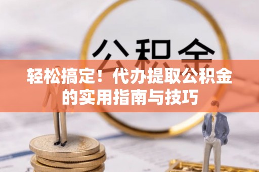 营山轻松搞定！代办提取公积金的实用指南与技巧