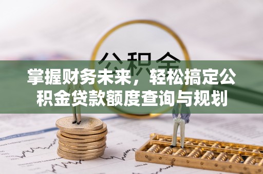 营山掌握财务未来，轻松搞定公积金贷款额度查询与规划