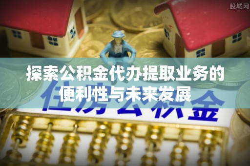 营山探索公积金代办提取业务的便利性与未来发展
