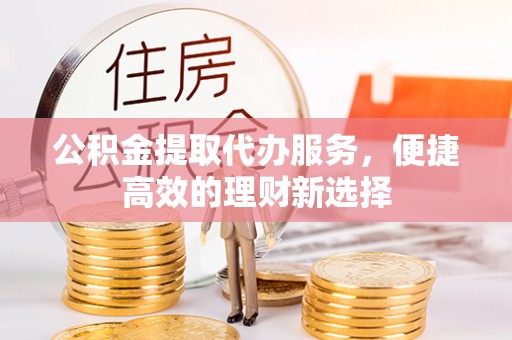 营山公积金提取代办服务，便捷高效的理财新选择
