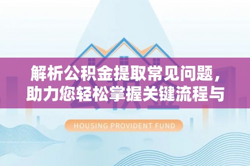 营山解析公积金提取常见问题，助力您轻松掌握关键流程与技巧