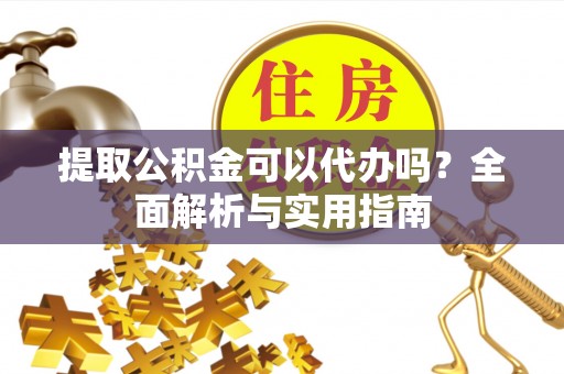 营山提取公积金可以代办吗？全面解析与实用指南