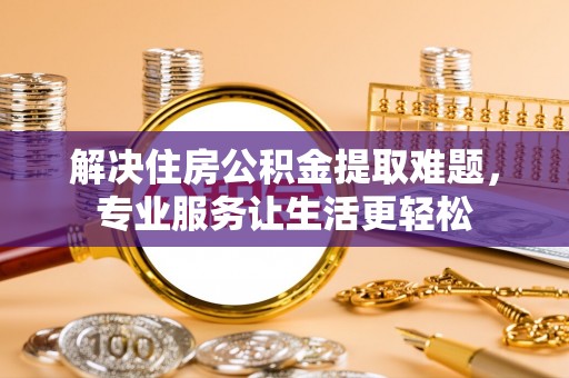 营山解决住房公积金提取难题，专业服务让生活更轻松