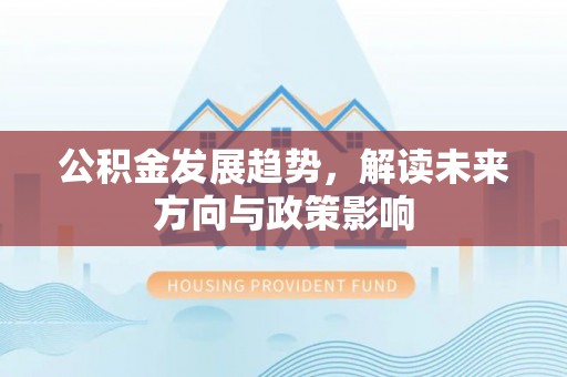 营山公积金发展趋势，解读未来方向与政策影响