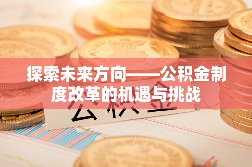 营山探索未来方向——公积金制度改革的机遇与挑战