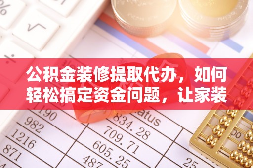 营山公积金装修提取代办，如何轻松搞定资金问题，让家装无忧