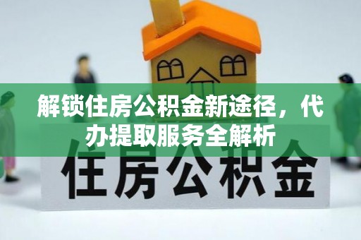 营山解锁住房公积金新途径，代办提取服务全解析