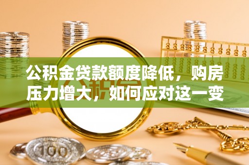 营山公积金贷款额度降低，购房压力增大，如何应对这一变化？