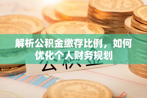 营山解析公积金缴存比例，如何优化个人财务规划