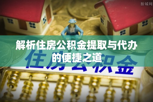 营山解析住房公积金提取与代办的便捷之道