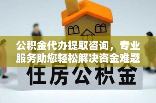 营山公积金代办提取咨询，专业服务助您轻松解决资金难题