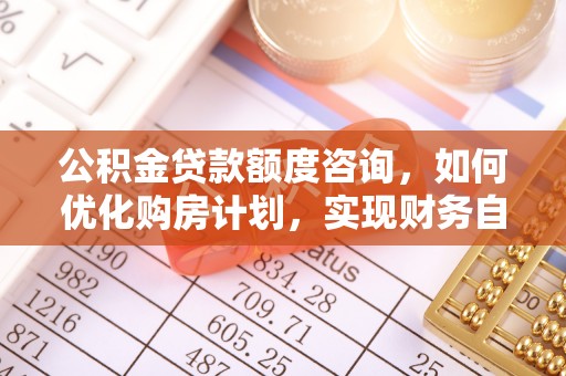 营山公积金贷款额度咨询，如何优化购房计划，实现财务自由？