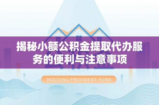 营山揭秘小额公积金提取代办服务的便利与注意事项