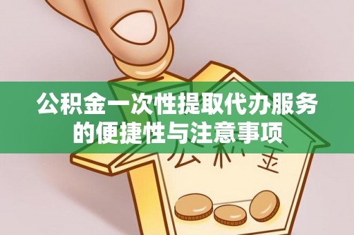 营山公积金一次性提取代办服务的便捷性与注意事项