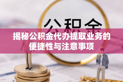 营山揭秘公积金代办提取业务的便捷性与注意事项
