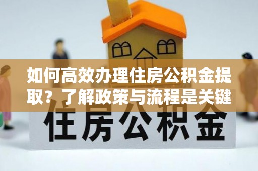 营山如何高效办理住房公积金提取？了解政策与流程是关键