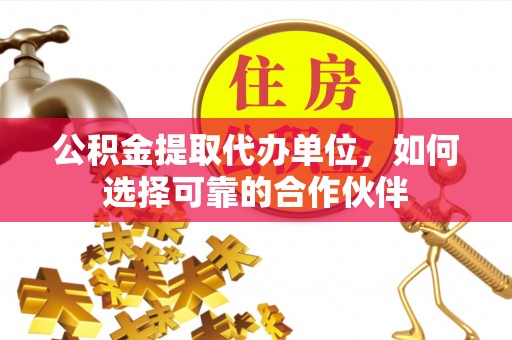 营山公积金提取代办单位，如何选择可靠的合作伙伴