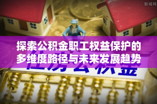 营山探索公积金职工权益保护的多维度路径与未来发展趋势